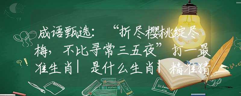 成语甄选：“折尽樱桃绽尽梅，不比寻常三五夜”打一最准生肖|是什么生肖|精准猜解诗句释义