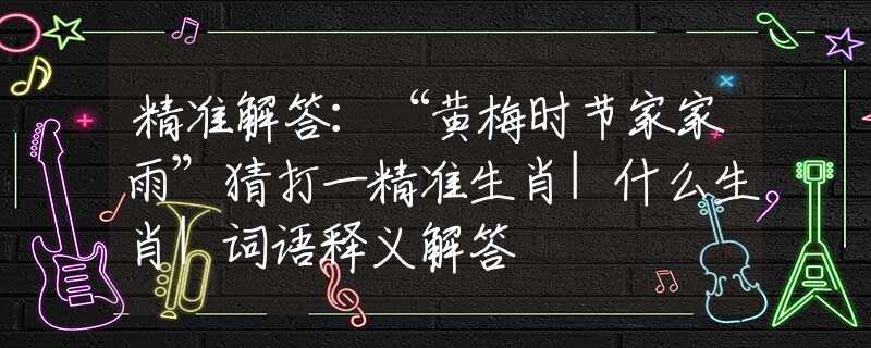 精准解答：“黄梅时节家家雨”猜打一精准生肖|什么生肖|词语释义解答