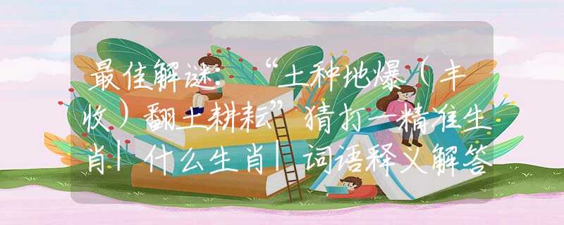 最佳解谜：“土种地爆（丰收）翻土耕耘”猜打一精准生肖|什么生肖|词语释义解答