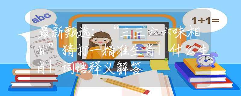 最新甄选：“三三六六味相甘”猜打一精准生肖|什么生肖|词语释义解答