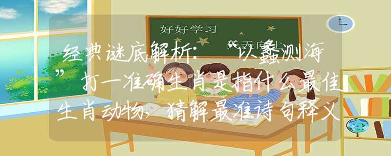 经典谜底解析：“以蠡测海”打一准确生肖是指什么最佳生肖动物，猜解最准诗句释义