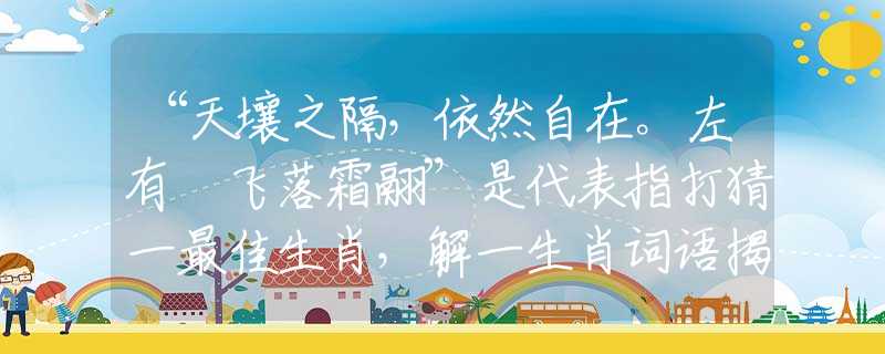 “天壤之隔，依然自在。左有佽飞落霜翮”是代表指打猜一最佳生肖，解一生肖词语揭晓解释
