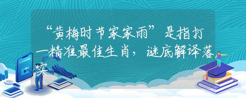 “黄梅时节家家雨”是指打一精准最佳生肖，谜底解译落实