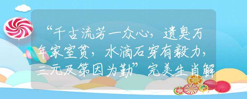 “千古流芳一众心，遗臭万年家室贫，水滴石穿有毅力，三元及第因为勤”完美生肖解答解释