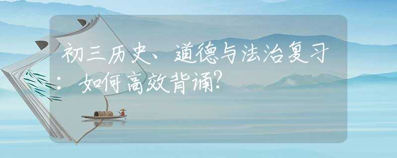 初三历史、道德与法治复习：如何高效背诵？