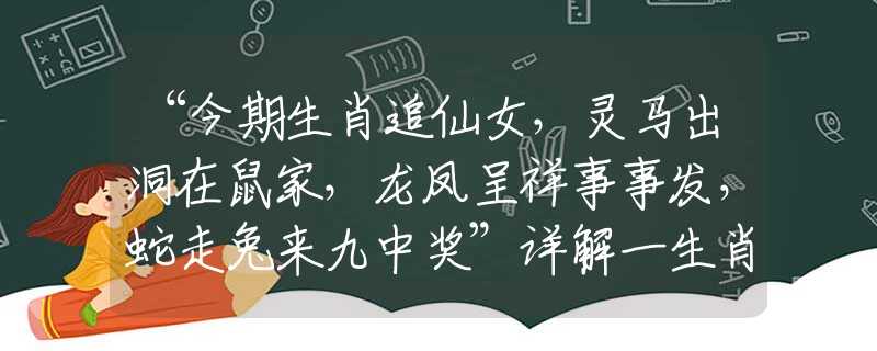 “今期生肖追仙女，灵马出洞在鼠家，龙凤呈祥事事发，蛇走兔来九中奖”详解一生肖词语，最佳成语答案解释落实梳理