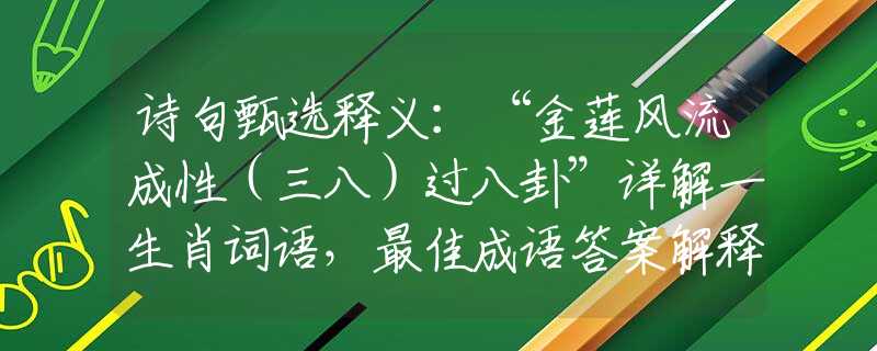 诗句甄选释义：“金莲风流成性（三八）过八卦”详解一生肖词语，最佳成语答案解释落实梳理