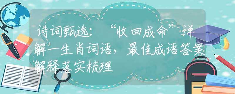 诗词甄选：“收回成命”详解一生肖词语，最佳成语答案解释落实梳理
