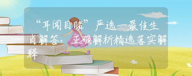 “耳闻目睹”严选一最佳生肖解答，正确解析精选落实解释