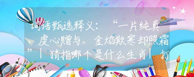 词语甄选释义：“一片纯真，虔心赠与。金焰欺寒却照霜”|猜指哪个是什么生肖|打一最佳准确生肖词语|释义作答词语赏析解释