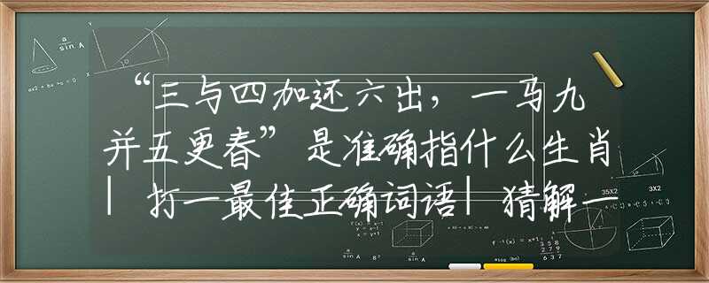 “三与四加还六出，一马九并五更春”是准确指什么生肖|打一最佳正确词语|猜解一释义词语作答解释