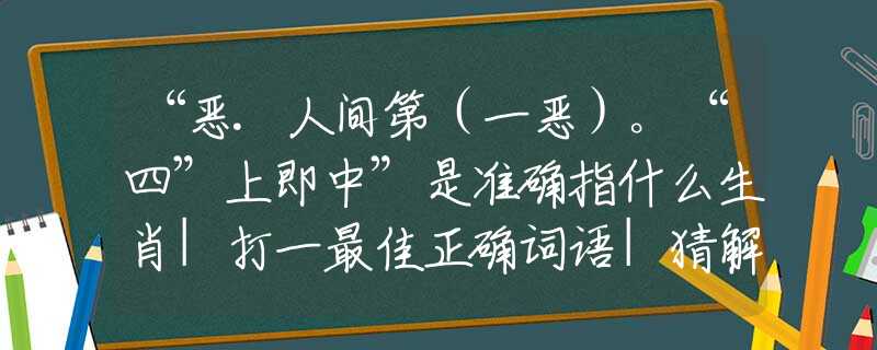“恶.人间第（一恶）。“四”上即中”是准确指什么生肖|打一最佳正确词语|猜解一释义词语作答解释