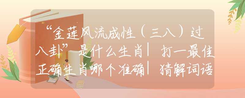 “金莲风流成性（三八）过八卦”是什么生肖|打一最佳正确生肖哪个准确|猜解词语溯源释义解释