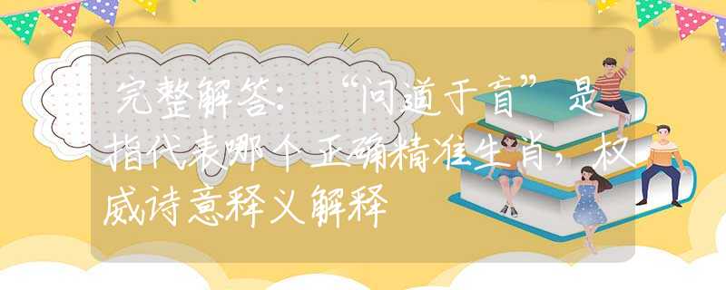 完整解答：“问道于盲”是指代表哪个正确精准生肖，权威诗意释义解释