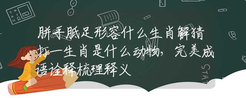 胼手胝足形容什么生肖解猜打一生肖是什么动物,完美成语诠释梳理释义 胼手胝足形容什么生肖解猜打一生肖是什么动物,完美成语诠释梳理释义