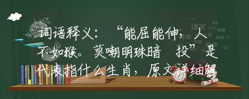 词语释义:“能屈能伸,人不如猴。莫嘲明珠暗裏投”是代表指什么生肖,原文详细解答诠释 词语释义:“能屈能伸,人不如猴。莫嘲明珠暗裏投”是代表指什么生肖,原文详细解答诠释