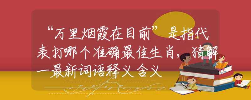 “万里烟霞在目前”是指代表打哪个准确最佳生肖,猜解一最新词语释义含义