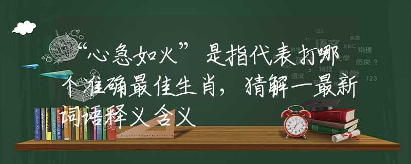 “心急如火”是指代表打哪个准确最佳生肖,猜解一最新词语释义含义
