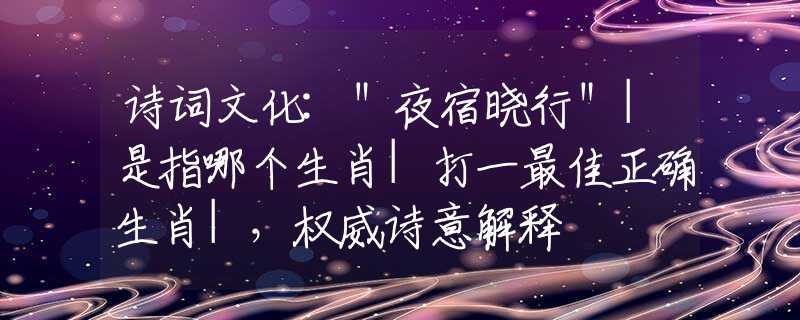 诗词文化:＂夜宿晓行＂|是指哪个生肖|打一最佳正确生肖|，权威诗意解释