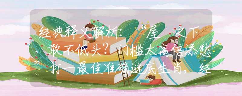 经典释义解析：“屋簷之下，敢不低头？门槛太高倍添愁”打一最佳准确谜底生肖,经典答案解密解读