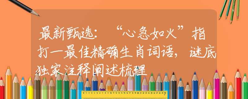 最新甄选：“心急如火”指打一最佳精确生肖词语,谜底独家注释阐述梳理