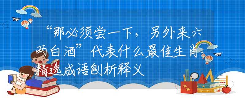“那必须尝一下，另外来六两白酒”代表什么最佳生肖，精选成语刨析释义