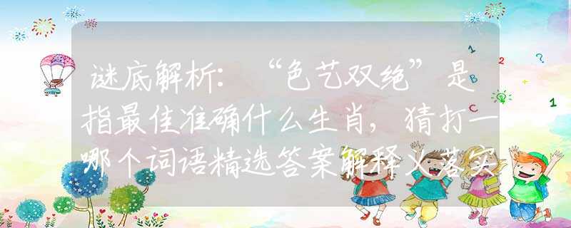 谜底解析：“色艺双绝”是指最佳准确什么生肖,猜打一哪个词语精选答案解释义落实