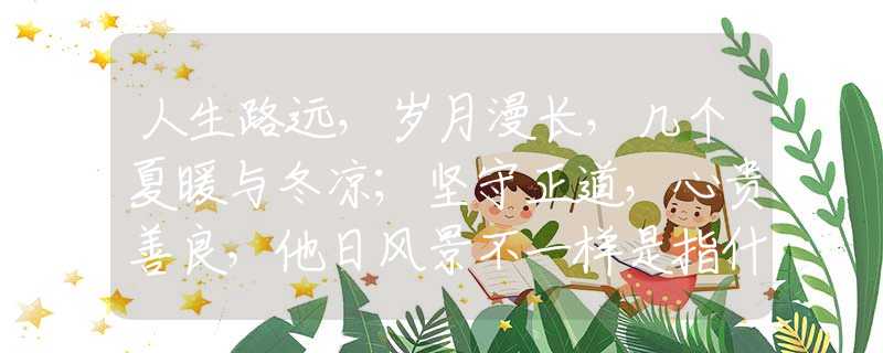人生路远，岁月漫长，几个夏暖与冬凉；坚守正道，心贵善良，他日风景不一样是指什么生肖，打一个确定生肖|严选释义解释