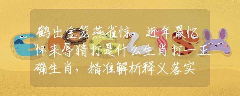 鹤出金笼燕雀惊，近年最忆怀来辱猜打是什么生肖打一正确生肖，精准解析释义落实