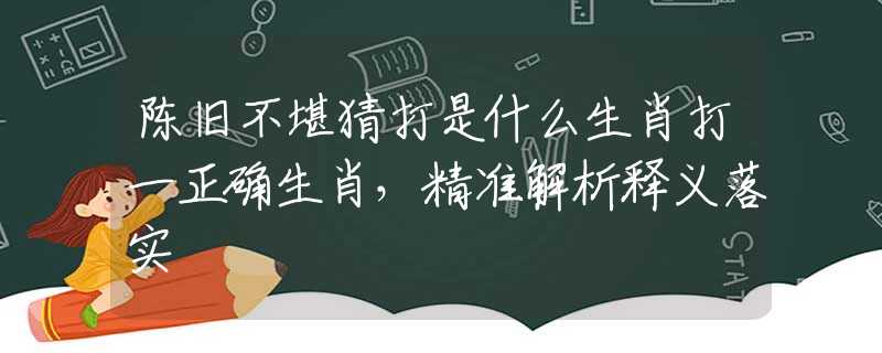 陈旧不堪猜打是什么生肖打一正确生肖，精准解析释义落实