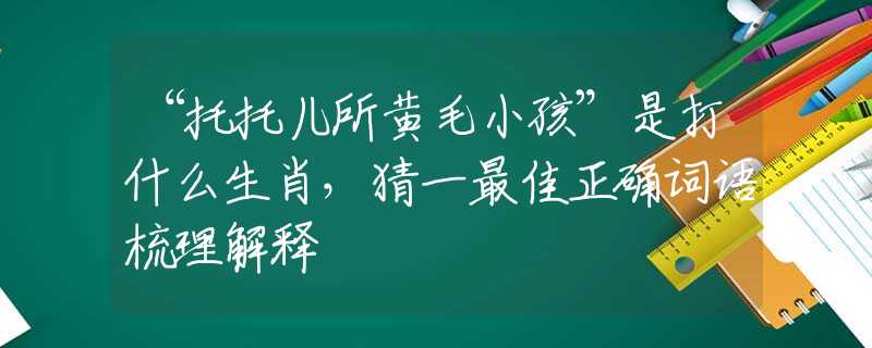 “托托儿所黄毛小孩”是打什么生肖，猜一最佳正确词语梳理解释