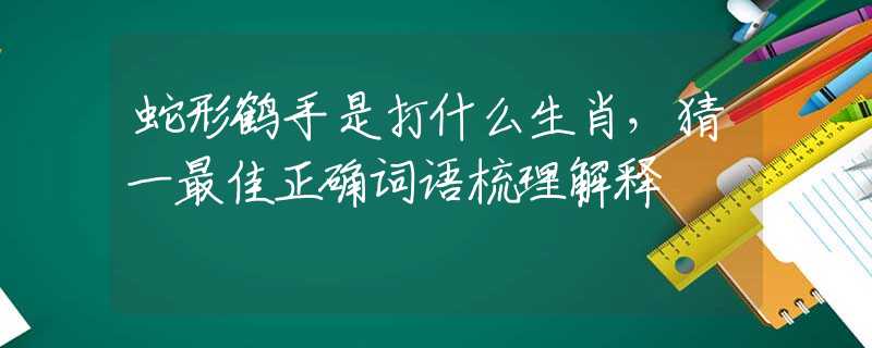 蛇形鹤手是打什么生肖，猜一最佳正确词语梳理解释