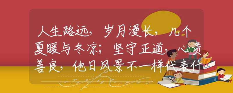 人生路远，岁月漫长，几个夏暖与冬凉；坚守正道，心贵善良，他日风景不一样代表什么生肖，最佳释义解释