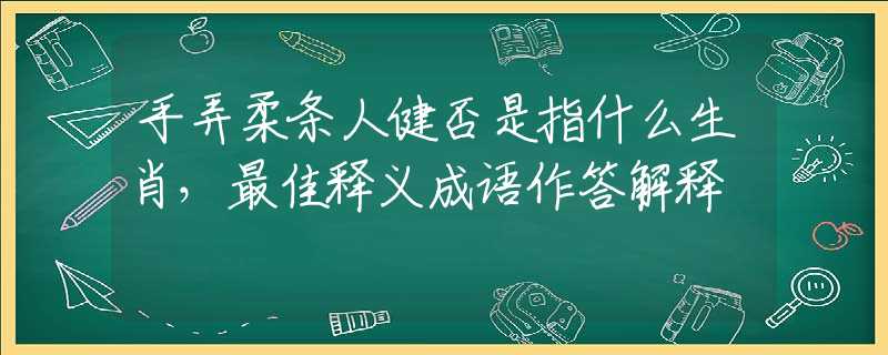 手弄柔条人健否是指什么生肖，最佳释义成语作答解释