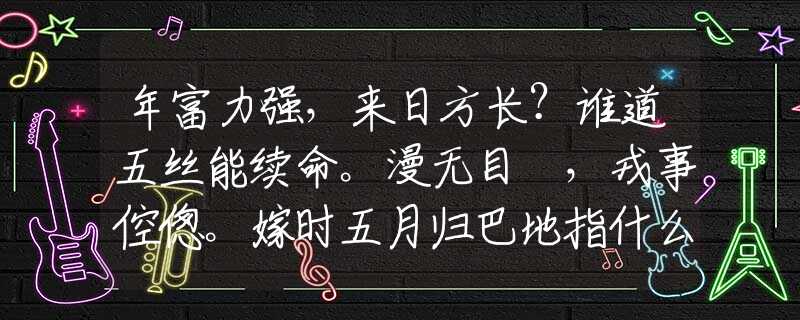 年富力强，来日方长？谁道五丝能续命。漫无目標，戎事倥偬。嫁时五月归巴地指什么生肖，成语释义解释