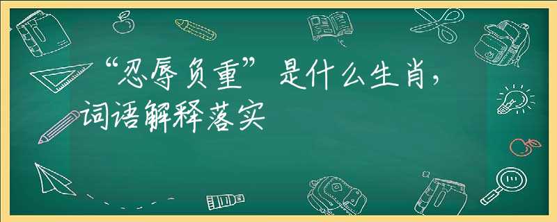 “忍辱负重”是什么生肖，词语解释落实