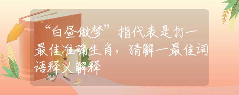 “白昼做梦”指代表是打一最佳准确生肖，猜解一最佳词语释义解释