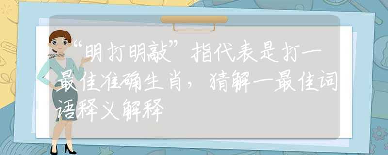 “明打明敲”指代表是打一最佳准确生肖，猜解一最佳词语释义解释