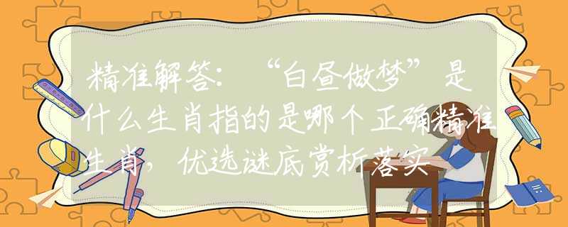 精准解答：“白昼做梦”是什么生肖指的是哪个正确精准生肖，优选谜底赏析落实