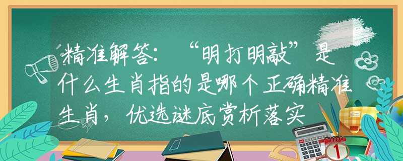 精准解答：“明打明敲”是什么生肖指的是哪个正确精准生肖，优选谜底赏析落实