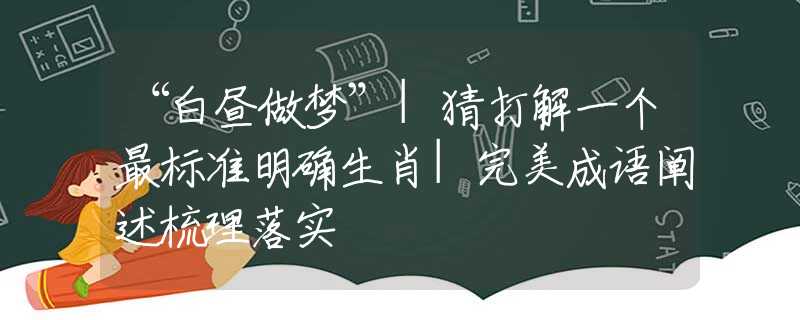 “白昼做梦”|猜打解一个最标准明确生肖|完美成语阐述梳理落实