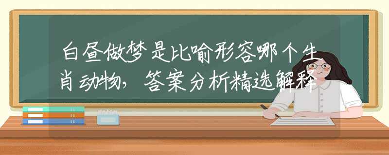 白昼做梦是比喻形容哪个生肖动物，答案分析精选解释