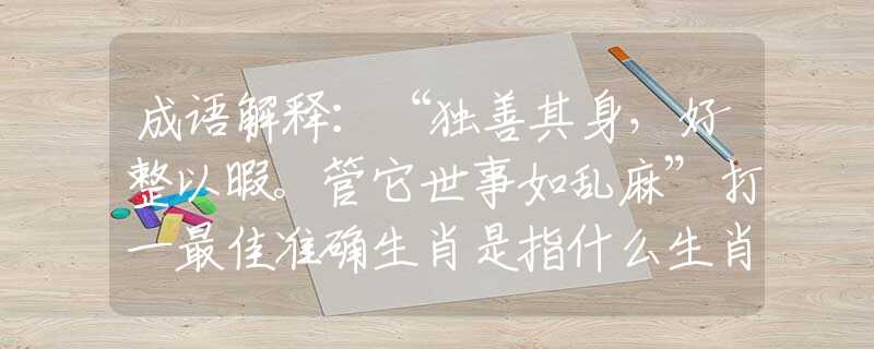 成语解释：“独善其身，好整以暇。管它世事如乱麻”打一最佳准确生肖是指什么生肖，完美成语诠释解释