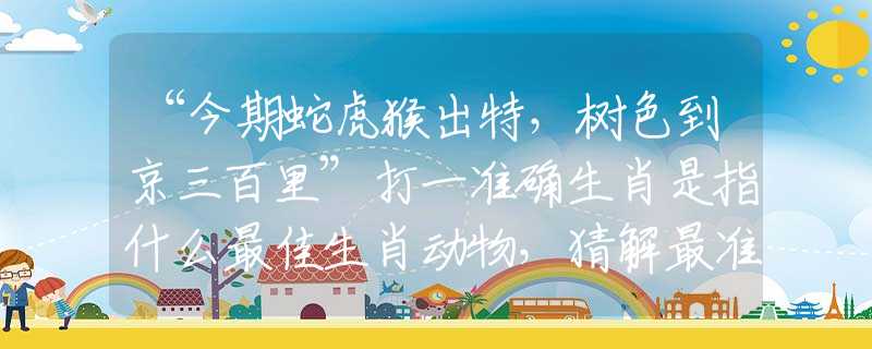 “今期蛇虎猴出特，树色到京三百里”打一准确生肖是指什么最佳生肖动物，猜解最准诗句释义