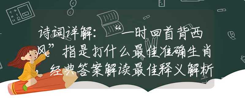 诗词详解：“一时回首背西风”指是打什么最佳准确生肖，经典答案解读最佳释义解析