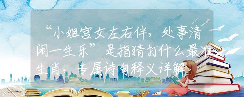 “小姐宫女左右伴，处事清闲一生乐”是指猜打什么最准生肖，专属诗句释义详解