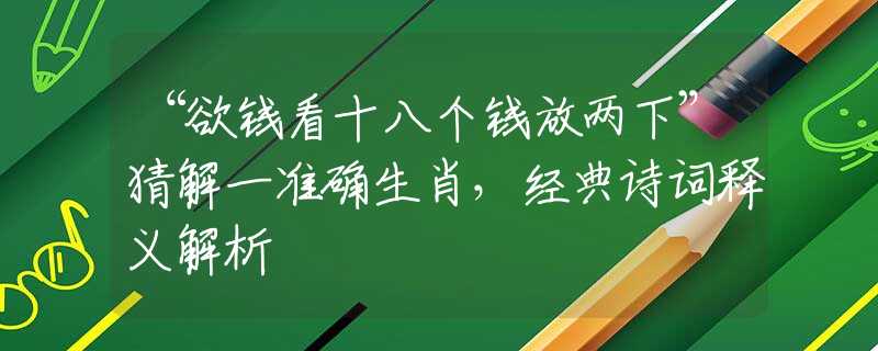 “欲钱看十八个钱放两下”猜解一准确生肖，经典诗词释义解析