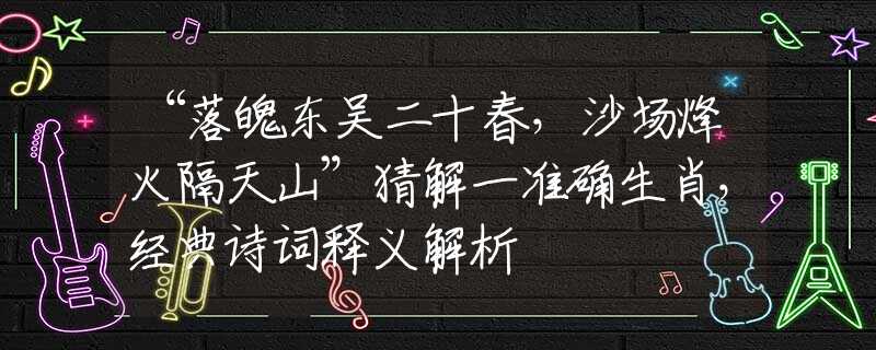“落魄东吴二十春，沙场烽火隔天山”猜解一准确生肖，经典诗词释义解析