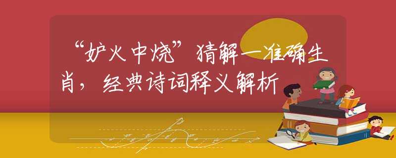 “妒火中烧”猜解一准确生肖，经典诗词释义解析