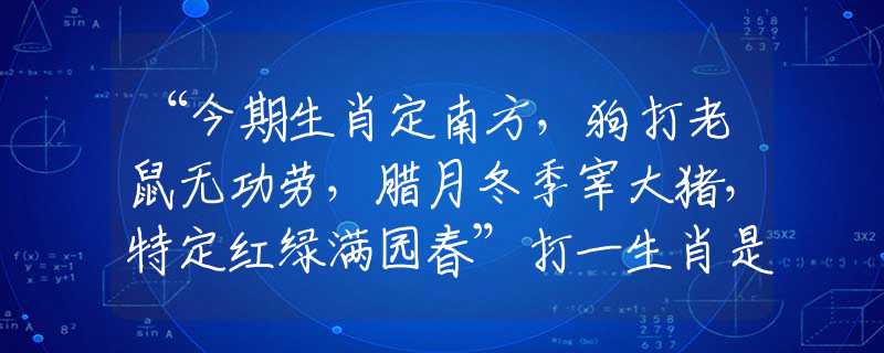 “今期生肖定南方，狗打老鼠无功劳，腊月冬季宰大猪，特定红绿满园春”打一生肖是指什么生肖，详细解释解答落实